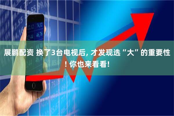 展鹏配资 换了3台电视后, 才发现选“大”的重要性! 你也来看看!