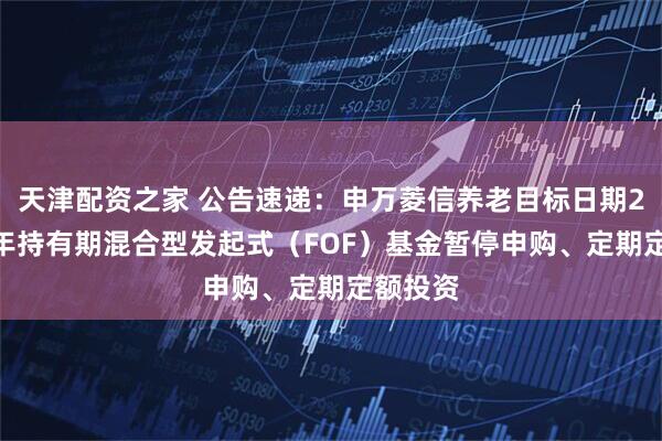 天津配资之家 公告速递：申万菱信养老目标日期2040三年持有期混合型发起式（FOF）基金暂停申购、定期定额投资
