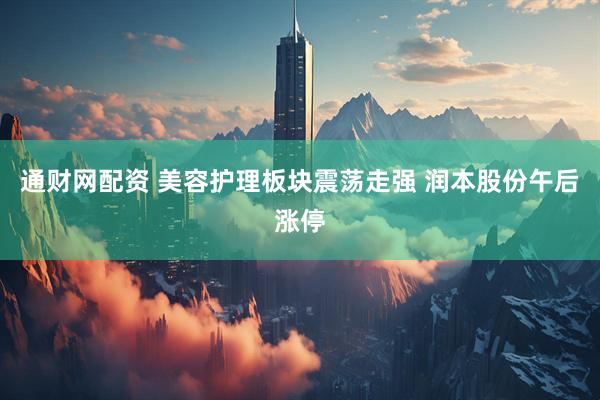 通财网配资 美容护理板块震荡走强 润本股份午后涨停
