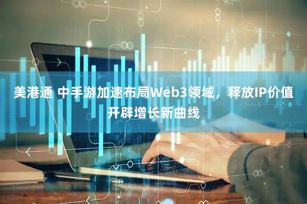 美港通 中手游加速布局Web3领域，释放IP价值开辟增长新曲线