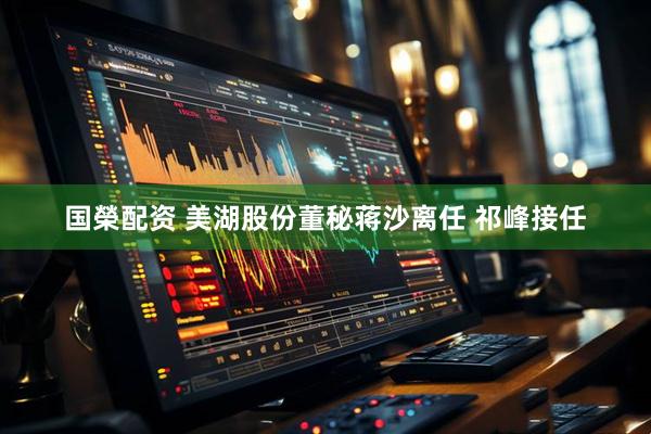 国榮配资 美湖股份董秘蒋沙离任 祁峰接任