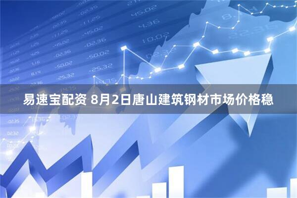 易速宝配资 8月2日唐山建筑钢材市场价格稳