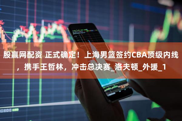 股赢网配资 正式确定！上海男篮签约CBA顶级内线，携手王哲林，冲击总决赛_洛夫顿_外援_1