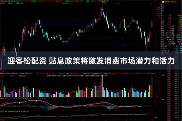 迎客松配资 贴息政策将激发消费市场潜力和活力