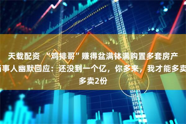 天载配资  “鸡排哥”赚得盆满钵满购置多套房产?当事人幽默回应:还没到一个亿,你多来,我才能多卖2份