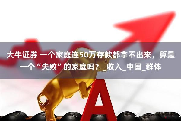 大牛证券 一个家庭连50万存款都拿不出来，算是一个“失败”的家庭吗？_收入_中国_群体