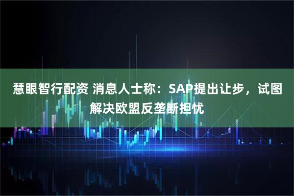 慧眼智行配资 消息人士称：SAP提出让步，试图解决欧盟反垄断担忧