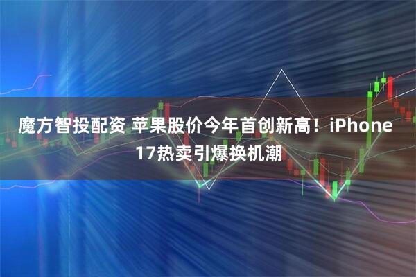 魔方智投配资 苹果股价今年首创新高！iPhone 17热卖引爆换机潮