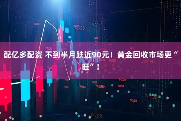 配亿多配资 不到半月跌近90元！黄金回收市场更“旺”！