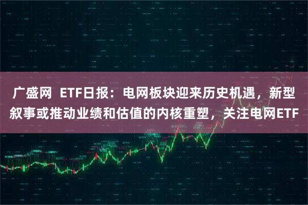 广盛网  ETF日报：电网板块迎来历史机遇，新型叙事或推动业绩和估值的内核重塑，关注电网ETF
