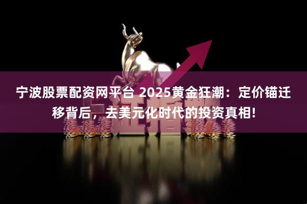 宁波股票配资网平台 2025黄金狂潮：定价锚迁移背后，去美元化时代的投资真相!