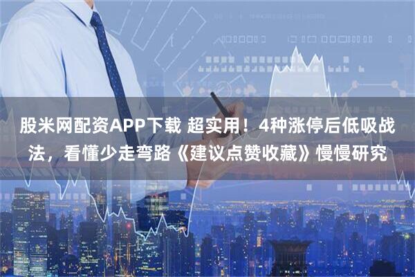 股米网配资APP下载 超实用！4种涨停后低吸战法，看懂少走弯路《建议点赞收藏》慢慢研究