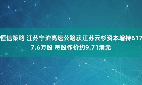恒信策略 江苏宁沪高速公路获江苏云杉资本增持6177.6万股 每股作价约9.71港元