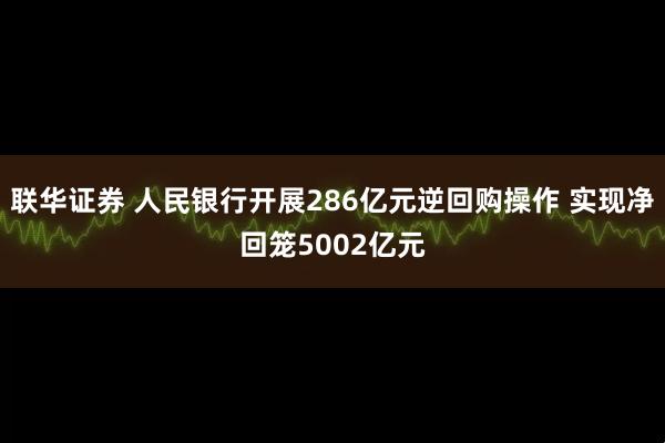 联华证券 人民银行开展286亿元逆回购操作 实现净回笼5002亿元