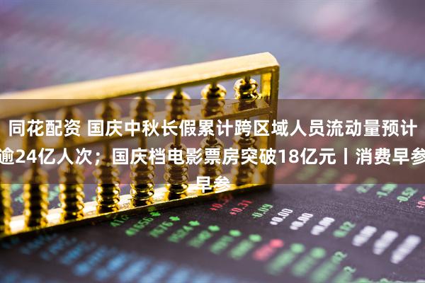 同花配资 国庆中秋长假累计跨区域人员流动量预计逾24亿人次；国庆档电影票房突破18亿元丨消费早参