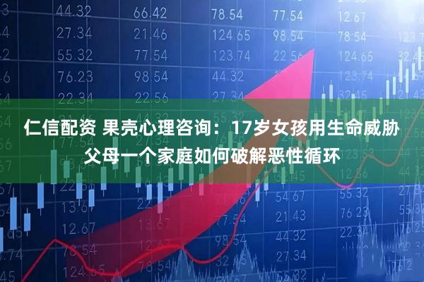 仁信配资 果壳心理咨询：17岁女孩用生命威胁父母一个家庭如何破解恶性循环